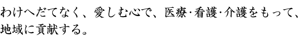 わけへだてなく、愛しむ心で、医療・看護・介護をもって、地域に貢献する。